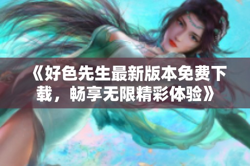《好色先生最新版本免费下载，畅享无限精彩体验》
