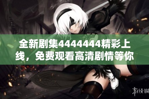 全新剧集4444444精彩上线，免费观看高清剧情等你来体验