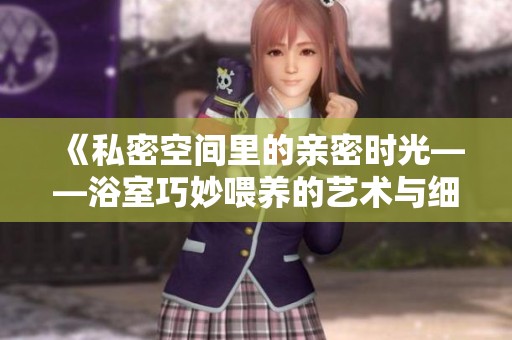 《私密空间里的亲密时光——浴室巧妙喂养的艺术与细节》