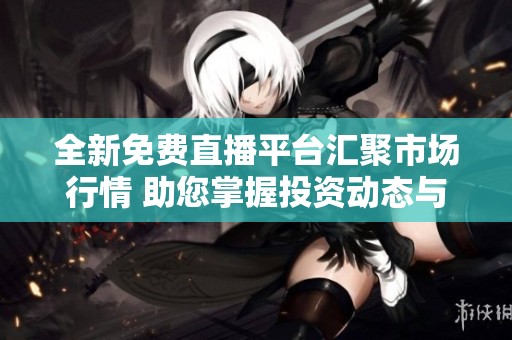 全新免费直播平台汇聚市场行情 助您掌握投资动态与趋势分析