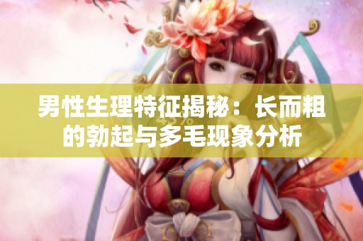 男性生理特征揭秘：长而粗的勃起与多毛现象分析