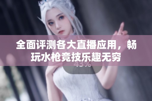 全面评测各大直播应用，畅玩水枪竞技乐趣无穷
