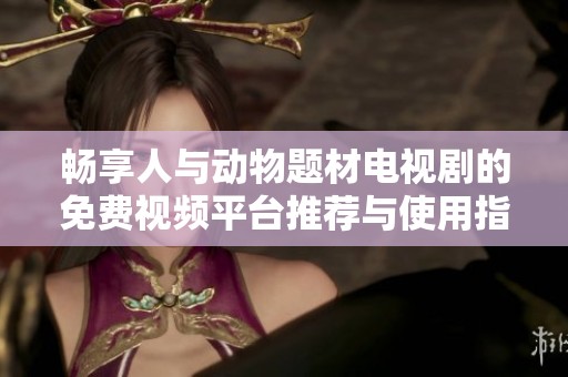 畅享人与动物题材电视剧的免费视频平台推荐与使用指南