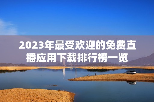 2023年最受欢迎的免费直播应用下载排行榜一览