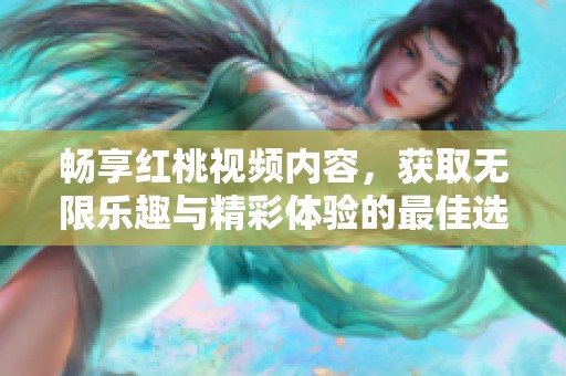 畅享红桃视频内容，获取无限乐趣与精彩体验的最佳选择