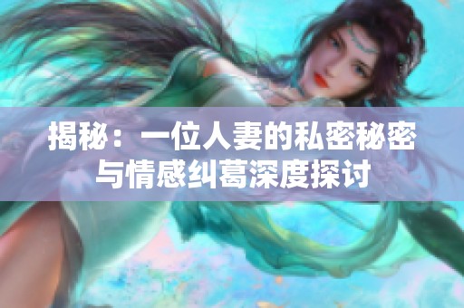 揭秘：一位人妻的私密秘密与情感纠葛深度探讨