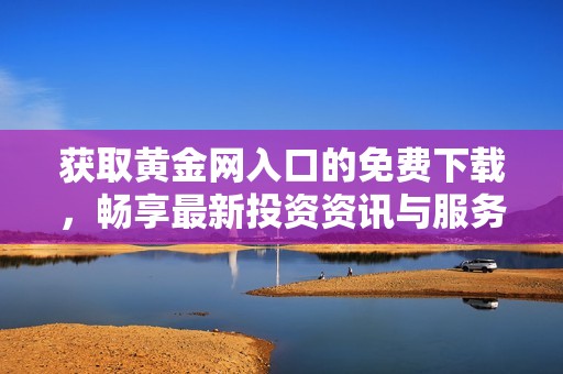 获取黄金网入口的免费下载，畅享最新投资资讯与服务