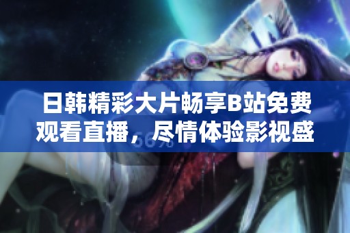 日韩精彩大片畅享B站免费观看直播，尽情体验影视盛宴