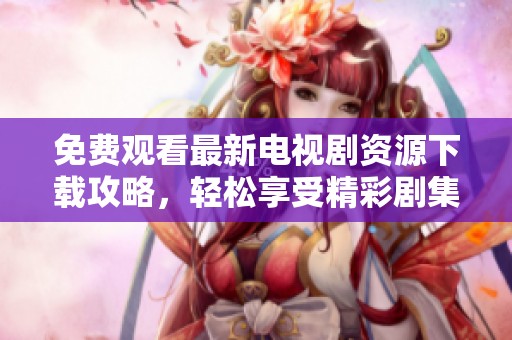 免费观看最新电视剧资源下载攻略，轻松享受精彩剧集体验