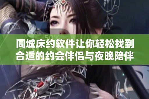同城床约软件让你轻松找到合适的约会伴侣与夜晚陪伴