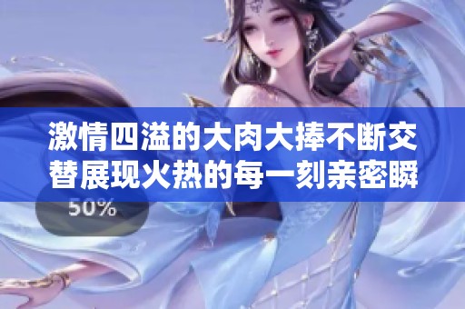 激情四溢的大肉大捧不断交替展现火热的每一刻亲密瞬间