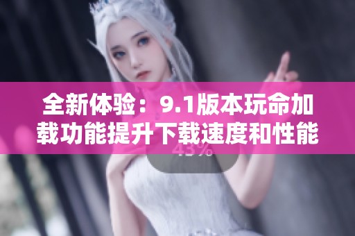 全新体验：9.1版本玩命加载功能提升下载速度和性能