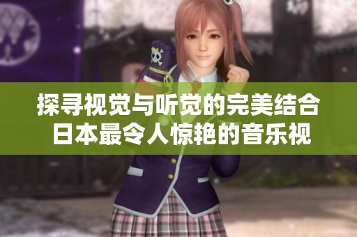 探寻视觉与听觉的完美结合 日本最令人惊艳的音乐视频推荐