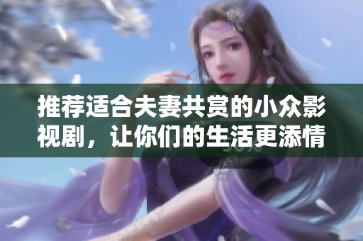 推荐适合夫妻共赏的小众影视剧，让你们的生活更添情趣和欢乐