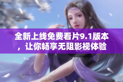 全新上线免费看片9.1版本，让你畅享无阻影视体验