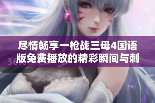 尽情畅享一枪战三母4国语版免费播放的精彩瞬间与刺激体验