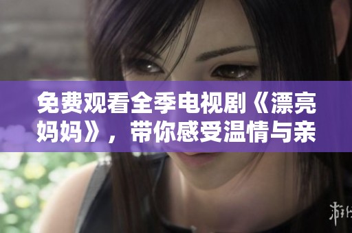 免费观看全季电视剧《漂亮妈妈》，带你感受温情与亲情的交织