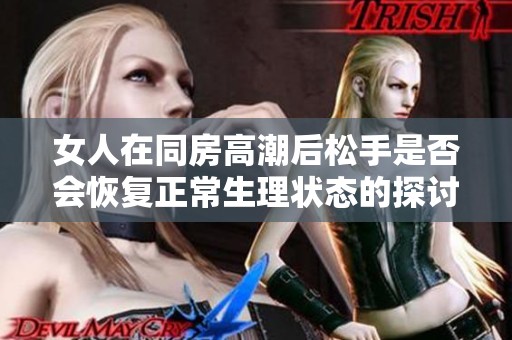 女人在同房高潮后松手是否会恢复正常生理状态的探讨