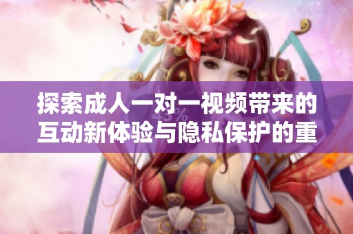 探索成人一对一视频带来的互动新体验与隐私保护的重要性