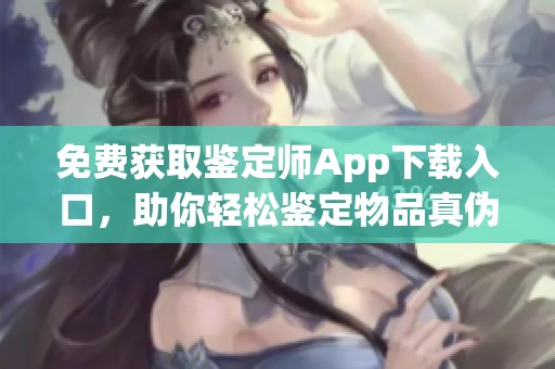 免费获取鉴定师App下载入口，助你轻松鉴定物品真伪