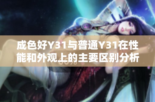 成色好Y31与普通Y31在性能和外观上的主要区别分析