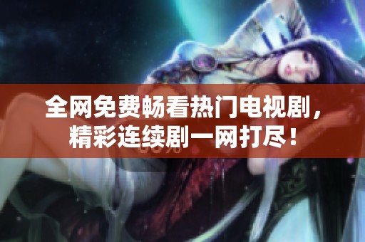 全网免费畅看热门电视剧，精彩连续剧一网打尽！