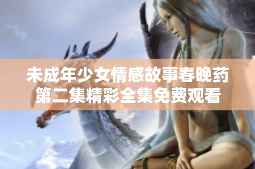 未成年少女情感故事春晚药第二集精彩全集免费观看