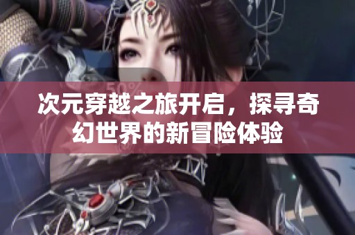 次元穿越之旅开启，探寻奇幻世界的新冒险体验