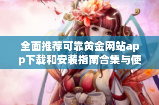 全面推荐可靠黄金网站app下载和安装指南合集与使用技巧