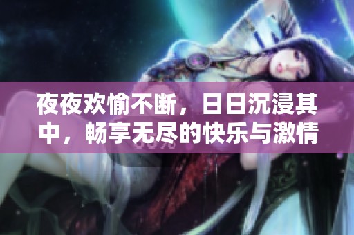 夜夜欢愉不断，日日沉浸其中，畅享无尽的快乐与激情