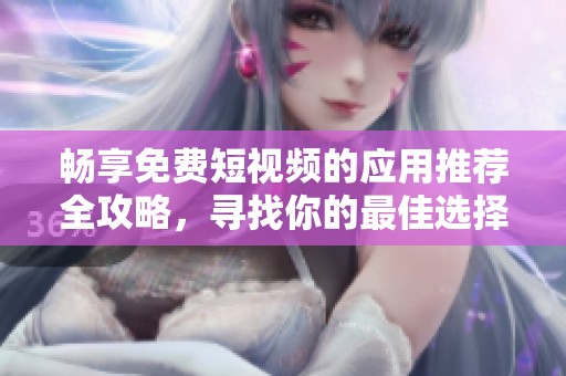 畅享免费短视频的应用推荐全攻略，寻找你的最佳选择