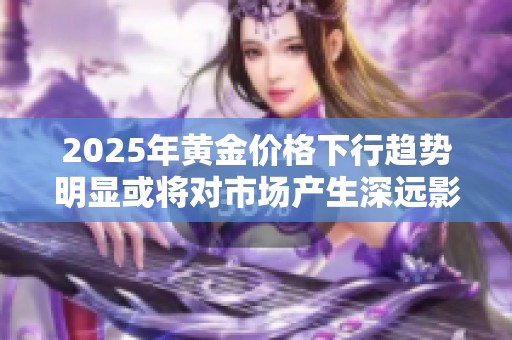 2025年黄金价格下行趋势明显或将对市场产生深远影响