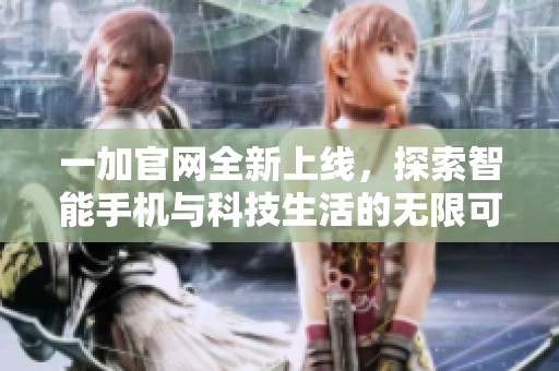 一加官网全新上线，探索智能手机与科技生活的无限可能