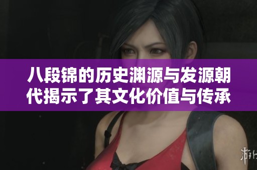 八段锦的历史渊源与发源朝代揭示了其文化价值与传承意义