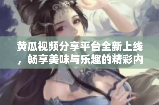 黄瓜视频分享平台全新上线，畅享美味与乐趣的精彩内容