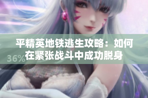 平精英地铁逃生攻略：如何在紧张战斗中成功脱身