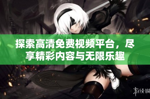 探索高清免费视频平台，尽享精彩内容与无限乐趣