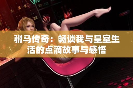 驸马传奇：畅谈我与皇室生活的点滴故事与感悟