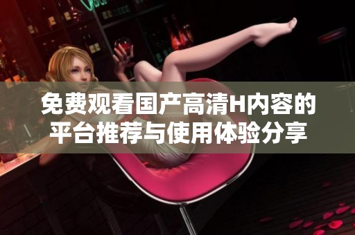 免费观看国产高清H内容的平台推荐与使用体验分享