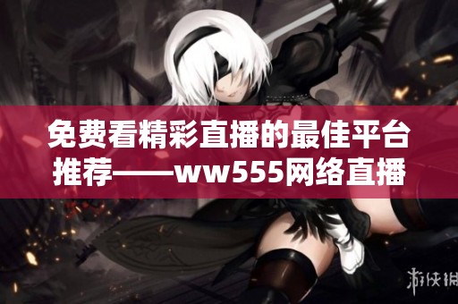 免费看精彩直播的最佳平台推荐——ww555网络直播新体验
