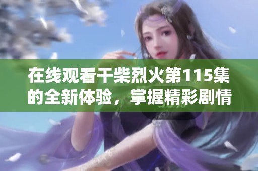 在线观看干柴烈火第115集的全新体验，掌握精彩剧情动态