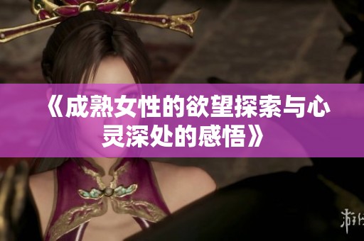 《成熟女性的欲望探索与心灵深处的感悟》