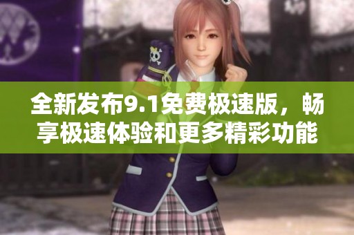 全新发布9.1免费极速版，畅享极速体验和更多精彩功能