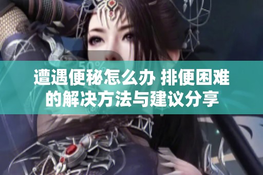 遭遇便秘怎么办 排便困难的解决方法与建议分享