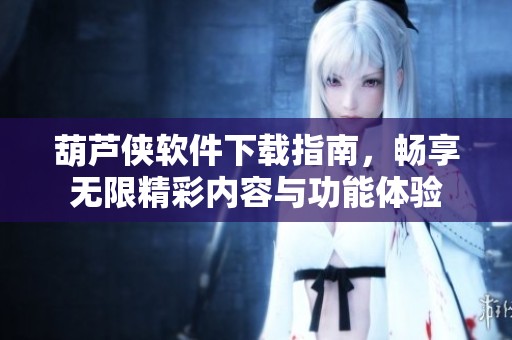 葫芦侠软件下载指南，畅享无限精彩内容与功能体验