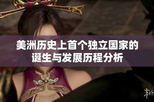 美洲历史上首个独立国家的诞生与发展历程分析