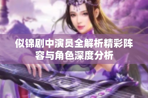 似锦剧中演员全解析精彩阵容与角色深度分析
