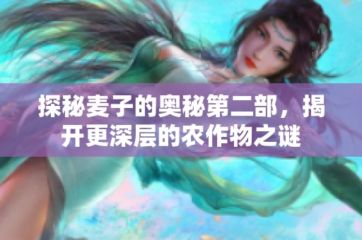 探秘麦子的奥秘第二部，揭开更深层的农作物之谜