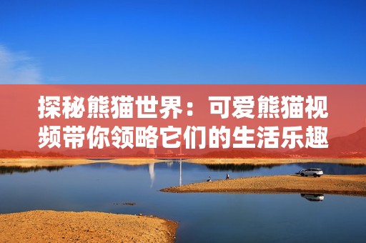 探秘熊猫世界：可爱熊猫视频带你领略它们的生活乐趣与习性