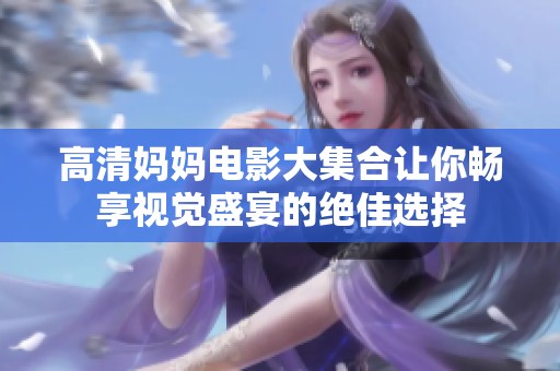 高清妈妈电影大集合让你畅享视觉盛宴的绝佳选择